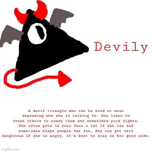 Name credit to BlooberryPancake | Devily; A devil triangle who can be kind or mean depending who she is talking to. She likes to tease others to annoy them and sometimes pick fights. She often gets in your face a lot if she can and sometimes slaps people for fun. She can get very dangerous if she is angry, it's best to stay on her good side. | image tagged in oc,bio | made w/ Imgflip meme maker