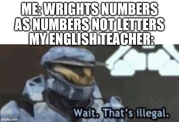 I havent posted anything here in such a long time | ME: WRIGHTS NUMBERS AS NUMBERS NOT LETTERS; MY ENGLISH TEACHER: | image tagged in wait that's illegal | made w/ Imgflip meme maker