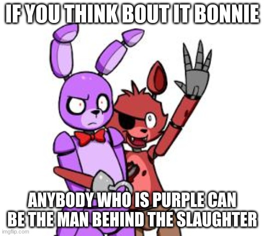 FNaF Hype Everywhere | IF YOU THINK BOUT IT BONNIE; ANYBODY WHO IS PURPLE CAN BE THE MAN BEHIND THE SLAUGHTER | image tagged in fnaf hype everywhere | made w/ Imgflip meme maker