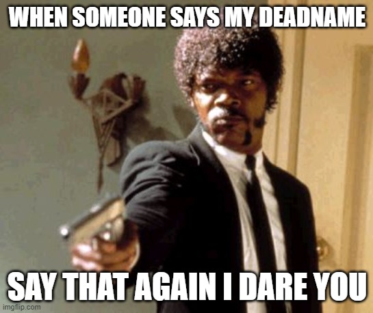 Say That Again I Dare You | WHEN SOMEONE SAYS MY DEADNAME; SAY THAT AGAIN I DARE YOU | image tagged in memes,say that again i dare you | made w/ Imgflip meme maker
