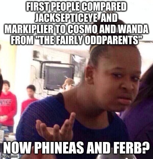 Black Girl Wat Meme | FIRST PEOPLE COMPARED JACKSEPTICEYE  AND MARKIPLIER TO COSMO AND WANDA FROM "THE FAIRLY ODDPARENTS" NOW PHINEAS AND FERB? | image tagged in memes,black girl wat | made w/ Imgflip meme maker