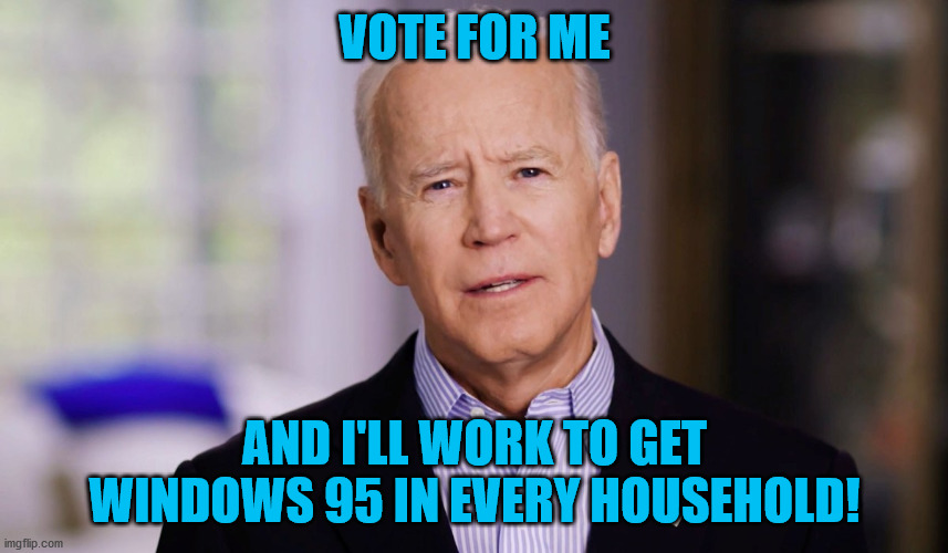 Joe Biden 2020 | VOTE FOR ME; AND I'LL WORK TO GET WINDOWS 95 IN EVERY HOUSEHOLD! | image tagged in joe biden 2020,vote,biden,campaign,windows 95 | made w/ Imgflip meme maker