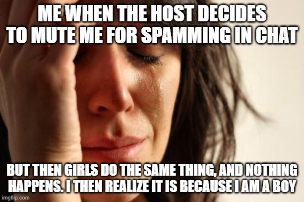 Me during zoom | ME WHEN THE HOST DECIDES TO MUTE ME FOR SPAMMING IN CHAT; BUT THEN GIRLS DO THE SAME THING, AND NOTHING HAPPENS. I THEN REALIZE IT IS BECAUSE I AM A BOY | image tagged in memes,first world problems | made w/ Imgflip meme maker