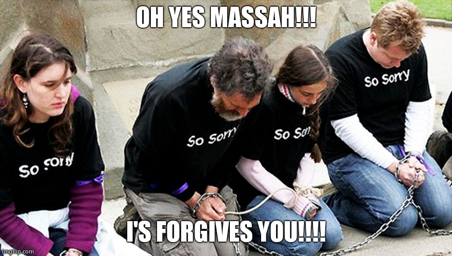 white guilt | OH YES MASSAH!!! I'S FORGIVES YOU!!!! | image tagged in white guilt | made w/ Imgflip meme maker