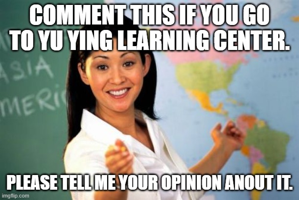 yu ying | COMMENT THIS IF YOU GO TO YU YING LEARNING CENTER. PLEASE TELL ME YOUR OPINION ANOUT IT. | image tagged in memes | made w/ Imgflip meme maker