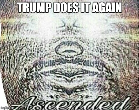 Real Shit Ascended | TRUMP DOES IT AGAIN | image tagged in real shit ascended | made w/ Imgflip meme maker
