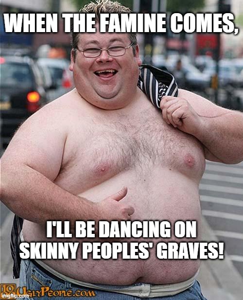Dancing On Skinny Peoples' Graves | WHEN THE FAMINE COMES, I'LL BE DANCING ON SKINNY PEOPLES' GRAVES! | image tagged in fat guy,dancing,graves,famine,disaster | made w/ Imgflip meme maker