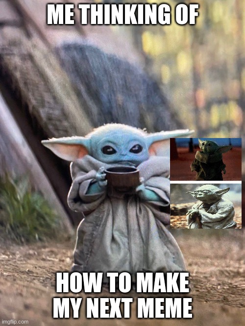 BABY YODA TEA | ME THINKING OF; HOW TO MAKE MY NEXT MEME | image tagged in baby yoda tea | made w/ Imgflip meme maker