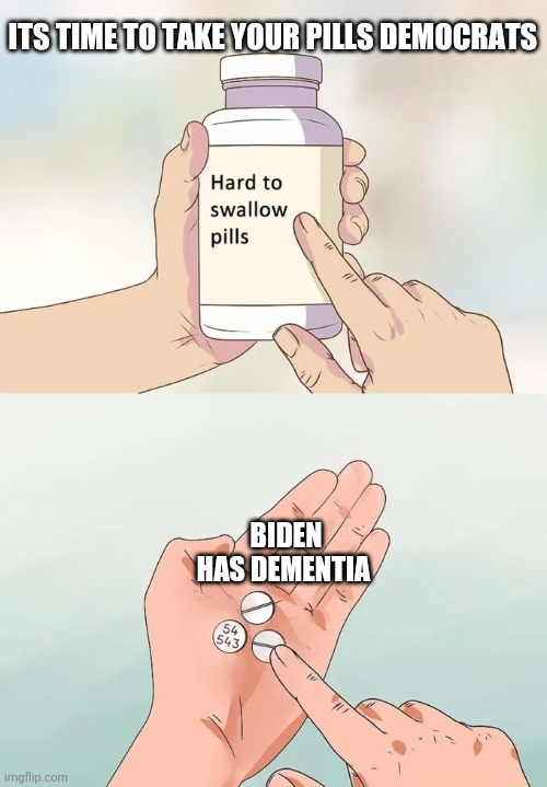 Hard To Swallow Pills | ITS TIME TO TAKE YOUR PILLS DEMOCRATS; BIDEN HAS DEMENTIA | image tagged in memes,hard to swallow pills | made w/ Imgflip meme maker