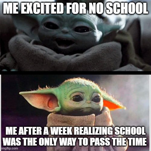 No school | ME EXCITED FOR NO SCHOOL; ME AFTER A WEEK REALIZING SCHOOL WAS THE ONLY WAY TO PASS THE TIME | image tagged in happy baby yoda vs sad baby yoda | made w/ Imgflip meme maker