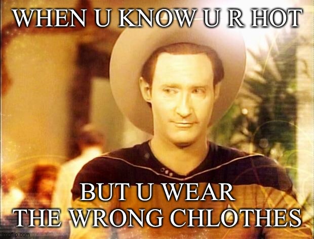 Yeh | WHEN U KNOW U R HOT; BUT U WEAR THE WRONG CHLOTHES | image tagged in star trek data in cowboy hat | made w/ Imgflip meme maker