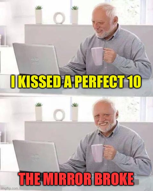 Hide the Pain Harold Meme | I KISSED A PERFECT 10 THE MIRROR BROKE | image tagged in memes,hide the pain harold | made w/ Imgflip meme maker