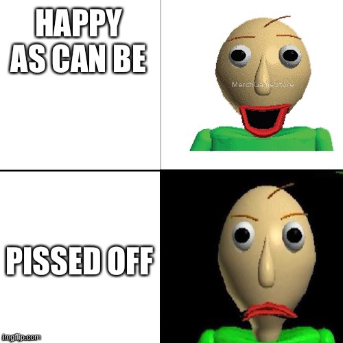 Baldi meme format | HAPPY AS CAN BE; PISSED OFF | image tagged in baldi meme format | made w/ Imgflip meme maker