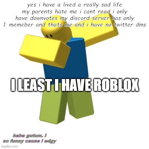 Roblox dab | yes i have a lived a really sad life my parents hate me i cant read i only have downvotes my discord server has only 1 memeber and thats me and i have no twitter dms; I LEAST I HAVE ROBLOX; haha gutum. i so funny cause i edgy | image tagged in roblox dab | made w/ Imgflip meme maker
