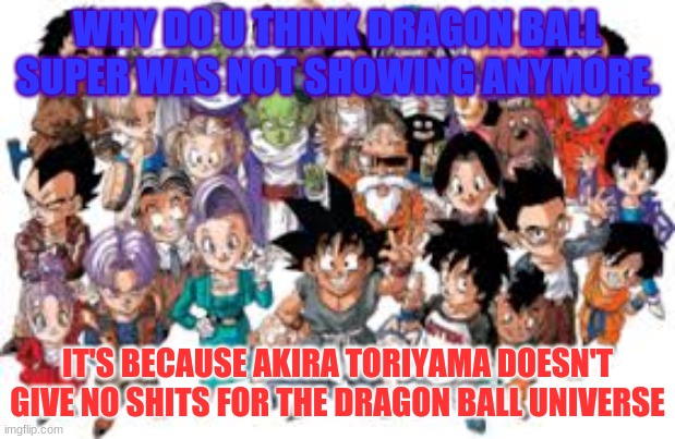 WHY DO U THINK DRAGON BALL SUPER WAS NOT SHOWING ANYMORE. IT'S BECAUSE AKIRA TORIYAMA DOESN'T GIVE NO SHITS FOR THE DRAGON BALL UNIVERSE | image tagged in dbs,akira toriyama | made w/ Imgflip meme maker