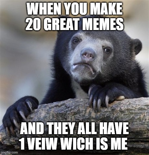 Confession Bear | WHEN YOU MAKE 20 GREAT MEMES; AND THEY ALL HAVE 1 VEIW WICH IS ME | image tagged in memes,confession bear | made w/ Imgflip meme maker