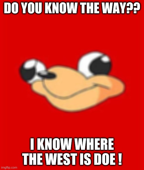 do YOU know the way? yes you behind the screen!! | DO YOU KNOW THE WAY?? I KNOW WHERE THE WEST IS DOE ! | image tagged in uganda knuckles | made w/ Imgflip meme maker