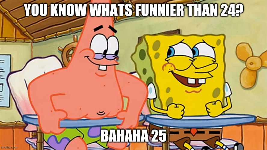 24!?!?!?!!? | YOU KNOW WHATS FUNNIER THAN 24? BAHAHA 25 | image tagged in spongebob and patrick humor,meme,school life | made w/ Imgflip meme maker