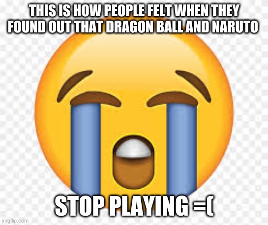 THIS IS HOW PEOPLE FELT WHEN THEY FOUND OUT THAT DRAGON BALL AND NARUTO; STOP PLAYING =( | image tagged in sad | made w/ Imgflip meme maker