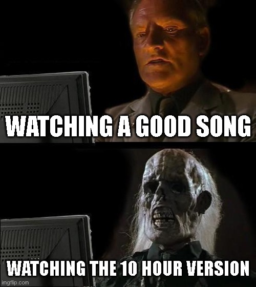 Has anyone even fully watched a 10 hour version of a video before? | WATCHING A GOOD SONG; WATCHING THE 10 HOUR VERSION | image tagged in memes,i'll just wait here | made w/ Imgflip meme maker