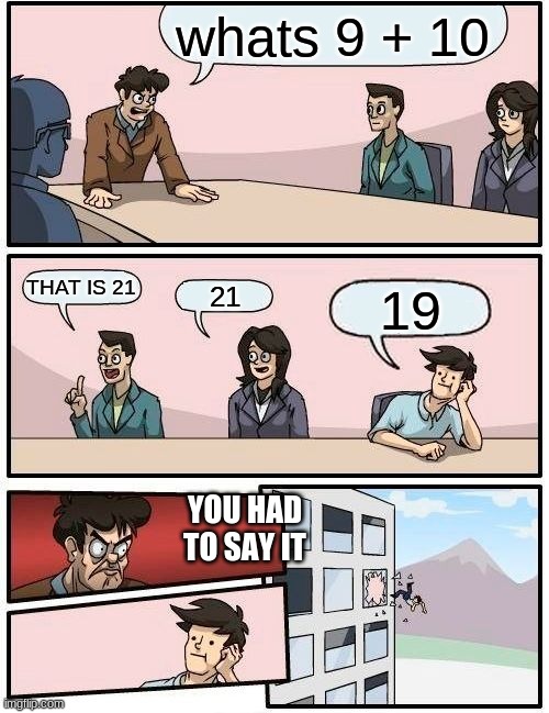 Boardroom Meeting Suggestion | whats 9 + 10; THAT IS 21; 21; 19; YOU HAD TO SAY IT | image tagged in memes,boardroom meeting suggestion | made w/ Imgflip meme maker