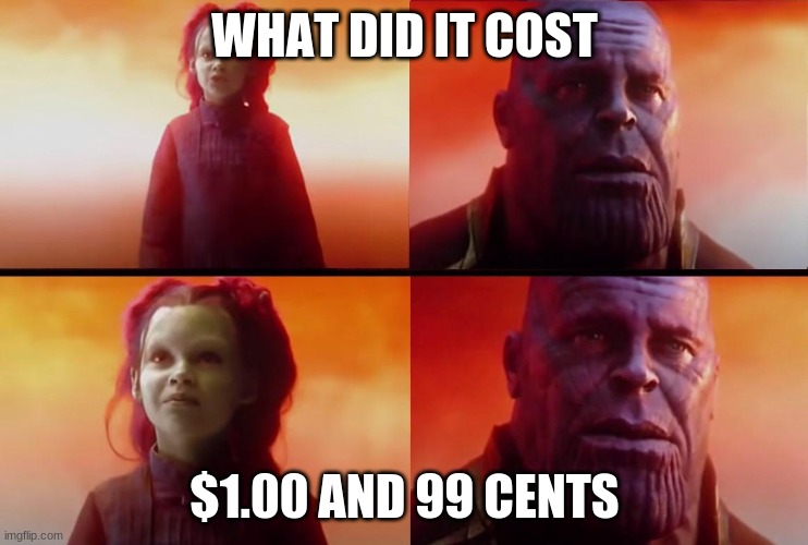 thanos what did it cost | WHAT DID IT COST; $1.00 AND 99 CENTS | image tagged in thanos what did it cost | made w/ Imgflip meme maker