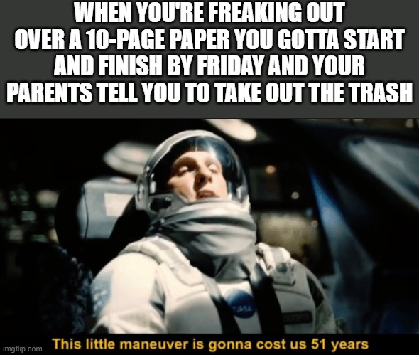 Procrastination.  I love it and hate it | WHEN YOU'RE FREAKING OUT OVER A 10-PAGE PAPER YOU GOTTA START AND FINISH BY FRIDAY AND YOUR PARENTS TELL YOU TO TAKE OUT THE TRASH | image tagged in this little maneuver,memes,funny,school,procrastination,stress | made w/ Imgflip meme maker