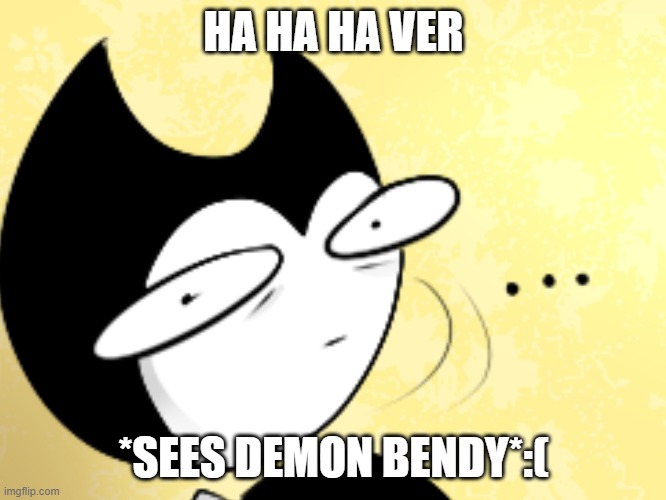 Surprised bendy  | HA HA HA VER; *SEES DEMON BENDY*:( | image tagged in surprised bendy | made w/ Imgflip meme maker