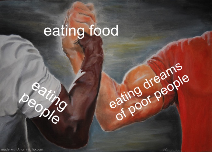 Finally, some good freakin’ food | eating food; eating dreams of poor people; eating people | image tagged in memes,epic handshake | made w/ Imgflip meme maker