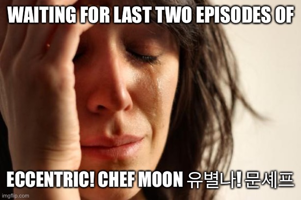 First World K-Drama Problems | WAITING FOR LAST TWO EPISODES OF; ECCENTRIC! CHEF MOON 유별나! 문셰프 | image tagged in memes,first world problems,chef moon | made w/ Imgflip meme maker