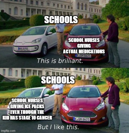 Relevant | SCHOOLS; SCHOOL NURSES GIVING ACTUAL MEDICATIONS; SCHOOLS; SCHOOL NURSES GIVING ICE PACKS EVEN THOUGH THE KID HAS STAGE 10 CANCER | image tagged in this is brilliant but i like this | made w/ Imgflip meme maker
