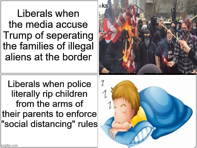 liberals be like | ks; Liberals when the media accuse Trump of seperating the families of illegal aliens at the border; Liberals when police literally rip children from the arms of their parents to enforce "social distancing" rules | image tagged in memes,blank comic panel 2x2 | made w/ Imgflip meme maker
