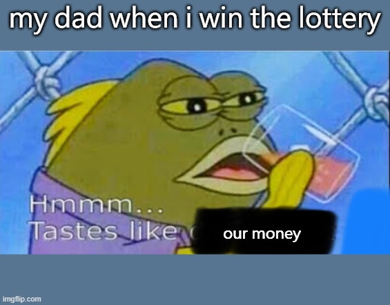 Hmmm... Tastes like X | my dad when i win the lottery; our money | image tagged in hmmm tastes like x | made w/ Imgflip meme maker
