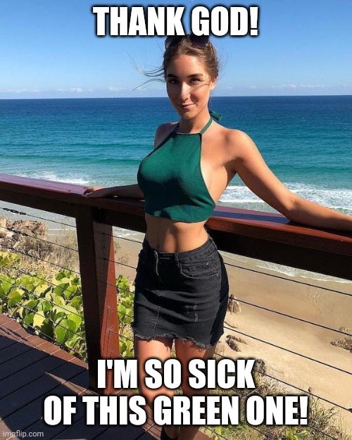 halter girl | THANK GOD! I'M SO SICK OF THIS GREEN ONE! | image tagged in halter girl | made w/ Imgflip meme maker