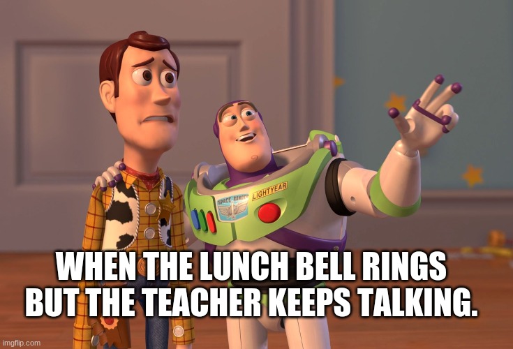 X, X Everywhere Meme | WHEN THE LUNCH BELL RINGS BUT THE TEACHER KEEPS TALKING. | image tagged in memes,x x everywhere | made w/ Imgflip meme maker