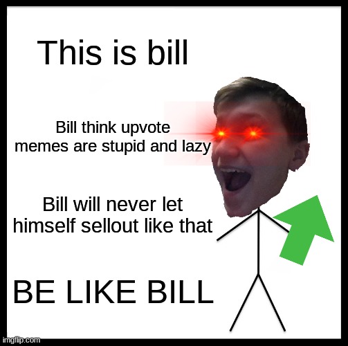 be like bill | This is bill; Bill think upvote memes are stupid and lazy; Bill will never let himself sellout like that; BE LIKE BILL | image tagged in be like bill | made w/ Imgflip meme maker