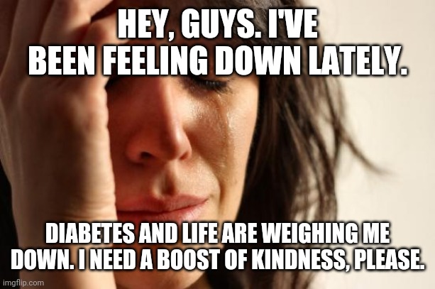 First World Problems Meme | HEY, GUYS. I'VE BEEN FEELING DOWN LATELY. DIABETES AND LIFE ARE WEIGHING ME DOWN. I NEED A BOOST OF KINDNESS, PLEASE. | image tagged in memes,first world problems | made w/ Imgflip meme maker