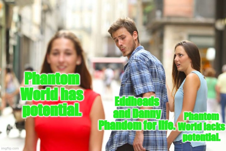 Distracted Boyfriend | Phantom World has potential. Eddheads and Danny Phandom for life. Phantom World lacks potential. | image tagged in memes,distracted boyfriend | made w/ Imgflip meme maker