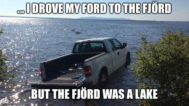Ford Fjord Lake | ... I DROVE MY FORD TO THE FJÖRD; BUT THE FJÖRD WAS A LAKE | image tagged in american pie,ford,swimming,lake,bye,miss | made w/ Imgflip meme maker