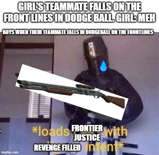 The guy first commemorates the death then loads | GIRL'S TEAMMATE FALLS ON THE FRONT LINES IN DODGE BALL. GIRL: MEH; BOYS WHEN THEIR TEAMMATE FALLS IN DODGEBALL ON THE FRONTLINES; FRONTIER JUSTICE; REVENGE FILLED | image tagged in blank white template,loads lmg with religious intent | made w/ Imgflip meme maker