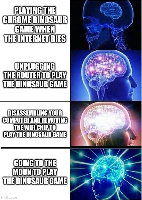 The Google Chrome Dinosaur Game | PLAYING THE CHROME DINOSAUR GAME WHEN THE INTERNET DIES; UNPLUGGING THE ROUTER TO PLAY THE DINOSAUR GAME; DISASSEMBLING YOUR COMPUTER AND REMOVING THE WIFI CHIP TO PLAY THE DINOSAUR GAME; GOING TO THE MOON TO PLAY THE DINOSAUR GAME | image tagged in memes,expanding brain | made w/ Imgflip meme maker