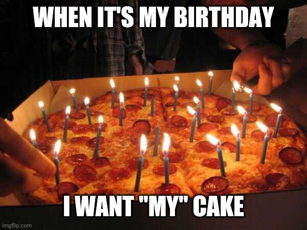 BIRTHDAY PIZZA | WHEN IT'S MY BIRTHDAY; I WANT "MY" CAKE | image tagged in pizza,pizza time,happy birthday | made w/ Imgflip meme maker