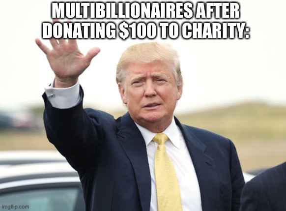 Cmon guys you can do better | MULTIBILLIONAIRES AFTER DONATING $100 TO CHARITY: | image tagged in trump wave | made w/ Imgflip meme maker