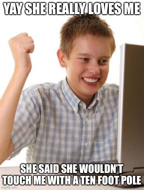 First Day On The Internet Kid | YAY SHE REALLY LOVES ME; SHE SAID SHE WOULDN’T TOUCH ME WITH A TEN FOOT POLE | image tagged in memes,first day on the internet kid | made w/ Imgflip meme maker