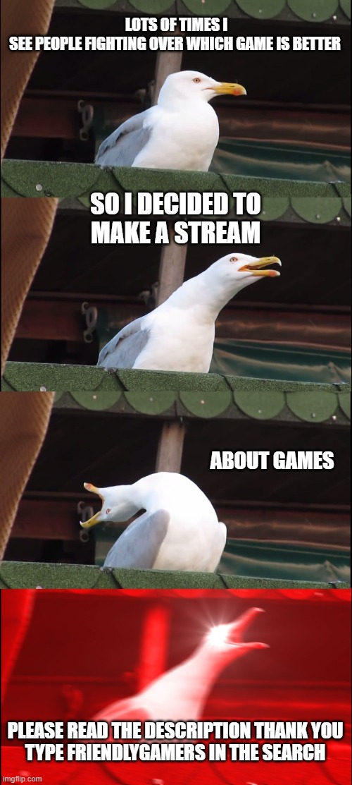 this not a meme this is inportant | LOTS OF TIMES I SEE PEOPLE FIGHTING OVER WHICH GAME IS BETTER; SO I DECIDED TO
MAKE A STREAM; ABOUT GAMES; PLEASE READ THE DESCRIPTION THANK YOU
TYPE FRIENDLYGAMERS IN THE SEARCH | image tagged in memes,inhaling seagull | made w/ Imgflip meme maker