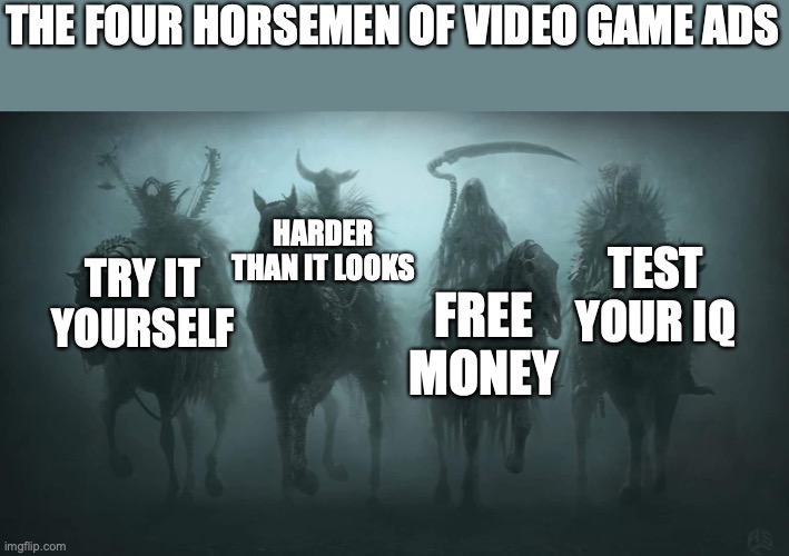 Four Horsemen of the Apocalypse | THE FOUR HORSEMEN OF VIDEO GAME ADS; HARDER THAN IT LOOKS; TEST YOUR IQ; TRY IT YOURSELF; FREE MONEY | image tagged in four horsemen of the apocalypse | made w/ Imgflip meme maker