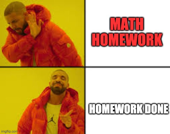 when ur mum tell u to do homework | MATH HOMEWORK; HOMEWORK DONE | image tagged in maths | made w/ Imgflip meme maker