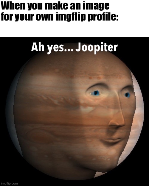 Ah yes... Joopiter | When you make an image for your own imgflip profile: | image tagged in memes | made w/ Imgflip meme maker