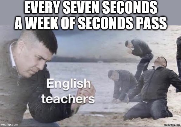 English teachers | EVERY SEVEN SECONDS A WEEK OF SECONDS PASS | image tagged in english teachers | made w/ Imgflip meme maker