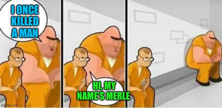 creeped out prisoner  | I ONCE KILLED A MAN HI, MY NAME’S MERLE | image tagged in creeped out prisoner | made w/ Imgflip meme maker